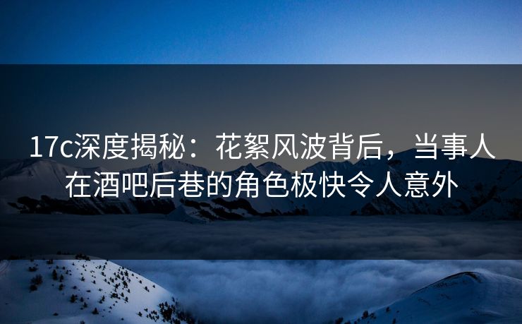 17c深度揭秘:花絮风波背后,当事人在酒吧后巷的角色极快令人意外 17c深度揭秘:花絮风波背后,当事人在酒吧后巷的角色极快令人意外