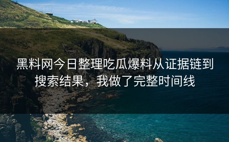 黑料网今日整理吃瓜爆料从证据链到搜索结果,我做了完整时间线 黑料网今日整理吃瓜爆料从证据链到搜索结果,我做了完整时间线