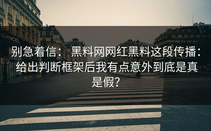 别急着信： 黑料网网红黑料这段传播： 给出判断框架后我有点意外到底是真是假？