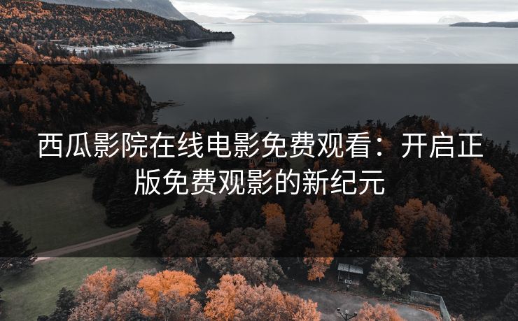 西瓜影院在线电影免费观看：开启正版免费观影的新纪元