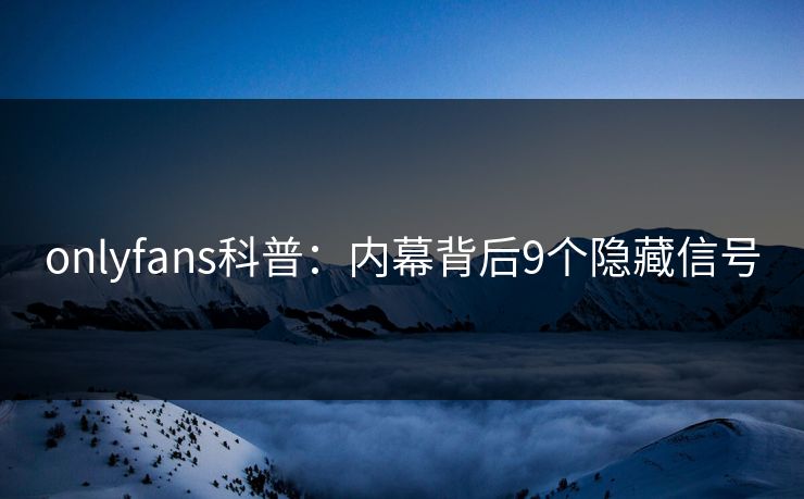 onlyfans科普：内幕背后9个隐藏信号