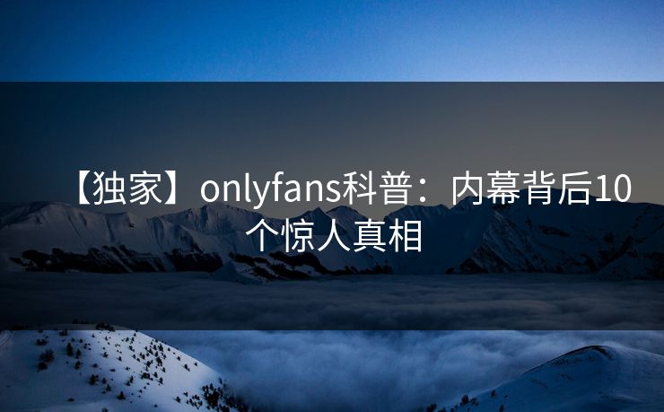 【独家】onlyfans科普:内幕背后10个惊人真相 【独家】onlyfans科普:内幕背后10个惊人真相
