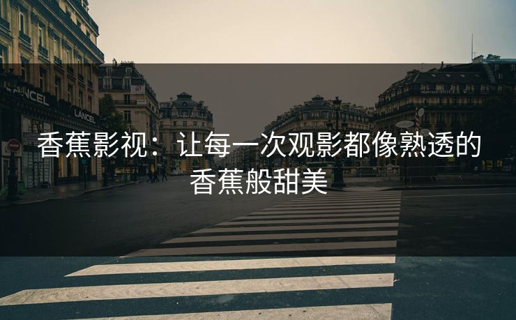 香蕉影视：让每一次观影都像熟透的香蕉般甜美