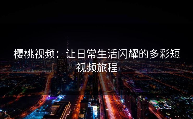 樱桃视频:让日常生活闪耀的多彩短视频旅程 樱桃视频:让日常生活闪耀的多彩短视频旅程