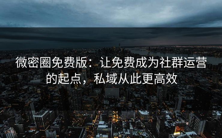 微密圈免费版:让免费成为社群运营的起点,私域从此更高效 微密圈免费版:让免费成为社群运营的起点,私域从此更高效