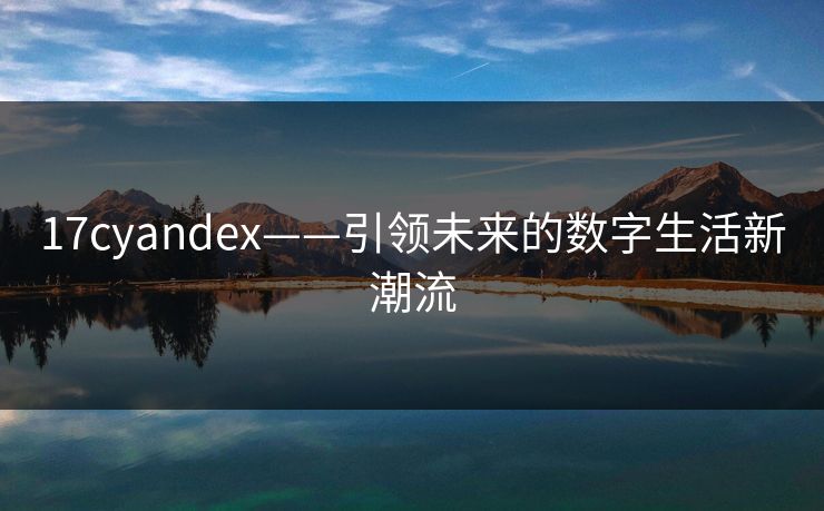 17cyandex——引领未来的数字生活新潮流
