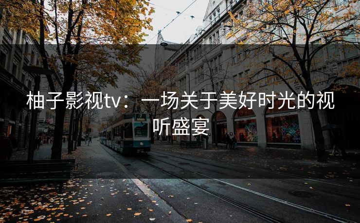 柚子影视tv：一场关于美好时光的视听盛宴
