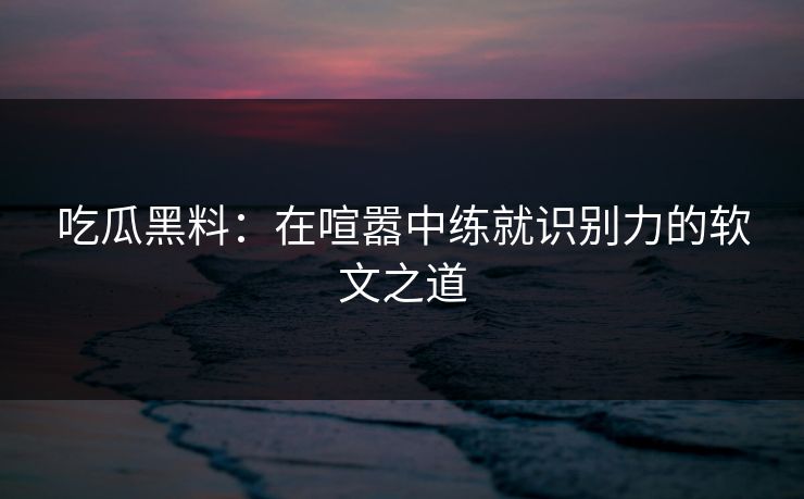 吃瓜黑料：在喧嚣中练就识别力的软文之道