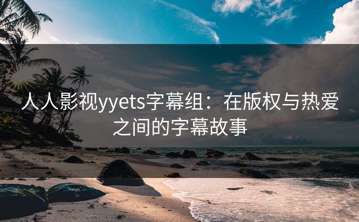 人人影视yyets字幕组:在版权与热爱之间的字幕故事 人人影视yyets字幕组:在版权与热爱之间的字幕故事