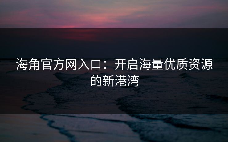 海角官方网入口:开启海量优质资源的新港湾 海角官方网入口:开启海量优质资源的新港湾