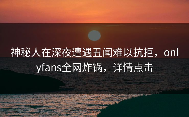 神秘人在深夜遭遇丑闻难以抗拒,onlyfans全网炸锅,详情点击 神秘人在深夜遭遇丑闻难以抗拒,onlyfans全网炸锅,详情点击