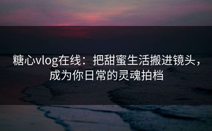 糖心vlog在线:把甜蜜生活搬进镜头,成为你日常的灵魂拍档 糖心vlog在线:把甜蜜生活搬进镜头,成为你日常的灵魂拍档