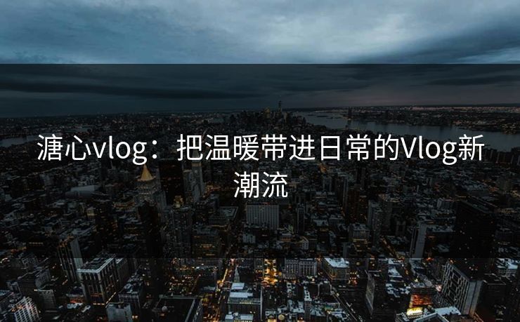 溏心vlog:把温暖带进日常的Vlog新潮流 溏心vlog:把温暖带进日常的Vlog新潮流