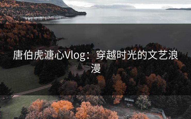唐伯虎溏心Vlog:穿越时光的文艺浪漫 唐伯虎溏心Vlog:穿越时光的文艺浪漫