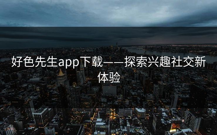 好色先生app下载——探索兴趣社交新体验