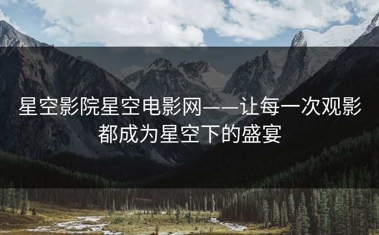 星空影院星空电影网——让每一次观影都成为星空下的盛宴 星空影院星空电影网——让每一次观影都成为星空下的盛宴