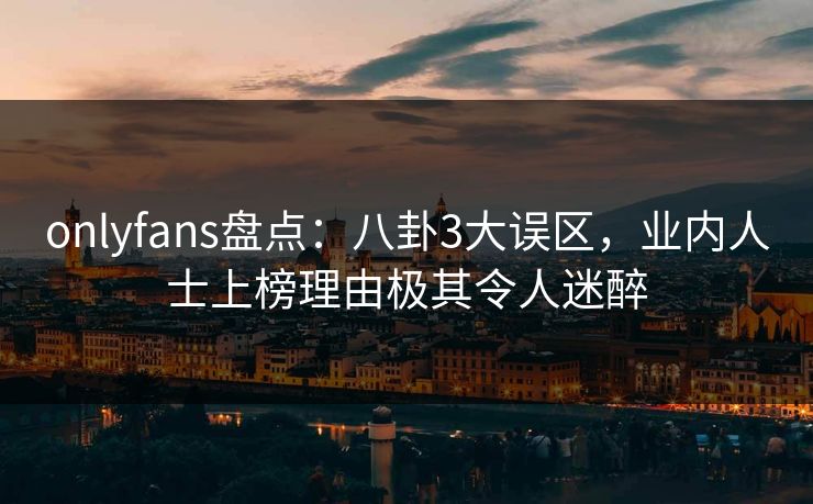 onlyfans盘点:八卦3大误区,业内人士上榜理由极其令人迷醉 onlyfans盘点:八卦3大误区,业内人士上榜理由极其令人迷醉