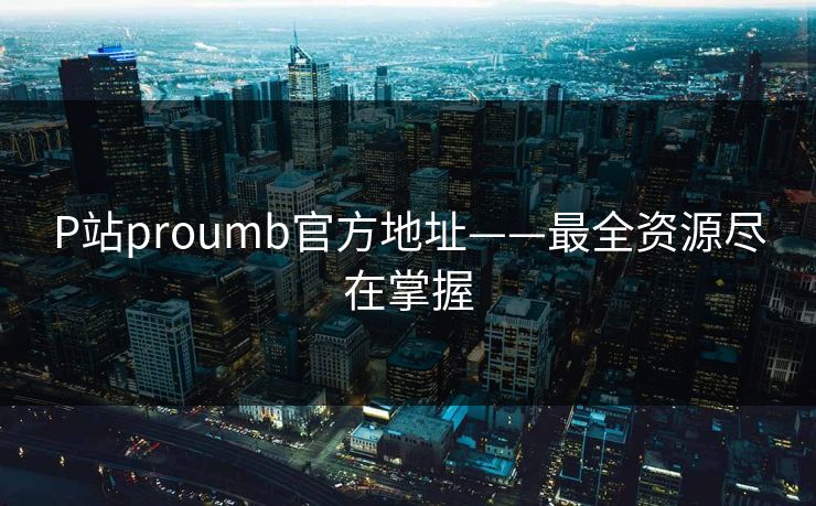 P站proumb官方地址——最全资源尽在掌握