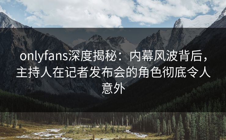 onlyfans深度揭秘:内幕风波背后,主持人在记者发布会的角色彻底令人意外 onlyfans深度揭秘:内幕风波背后,主持人在记者发布会的角色彻底令人意外