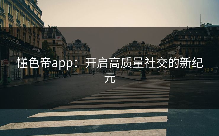 懂色帝app:开启高质量社交的新纪元 懂色帝app:开启高质量社交的新纪元