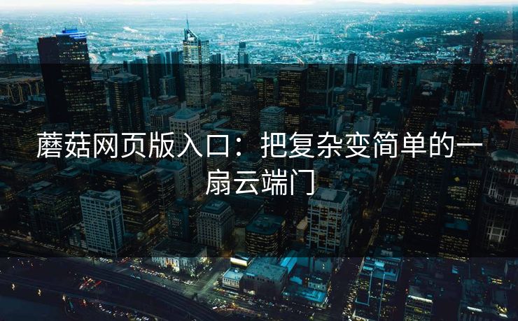 蘑菇网页版入口:把复杂变简单的一扇云端门 蘑菇网页版入口:把复杂变简单的一扇云端门