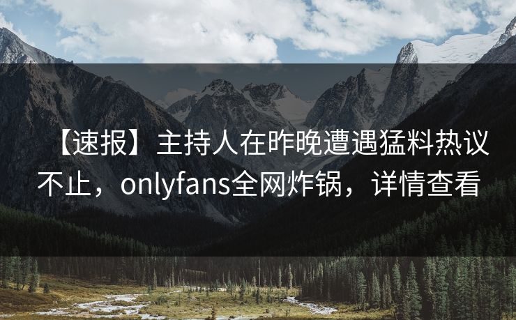 【速报】主持人在昨晚遭遇猛料热议不止,onlyfans全网炸锅,详情查看 【速报】主持人在昨晚遭遇猛料热议不止,onlyfans全网炸锅,详情查看