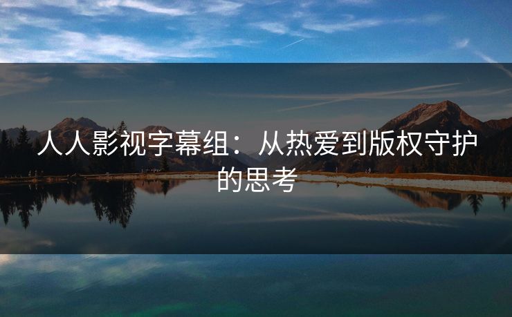 人人影视字幕组:从热爱到版权守护的思考 人人影视字幕组:从热爱到版权守护的思考