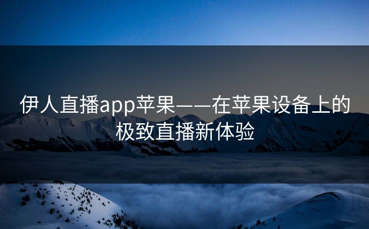 伊人直播app苹果——在苹果设备上的极致直播新体验 伊人直播app苹果——在苹果设备上的极致直播新体验