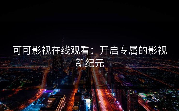 可可影视在线观看：开启专属的影视新纪元