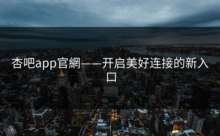 杏吧app官網——开启美好连接的新入口 杏吧app官網——开启美好连接的新入口