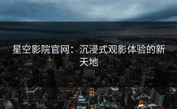 星空影院官网:沉浸式观影体验的新天地 星空影院官网:沉浸式观影体验的新天地