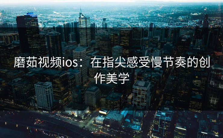 磨茹视频ios:在指尖感受慢节奏的创作美学 磨茹视频ios:在指尖感受慢节奏的创作美学