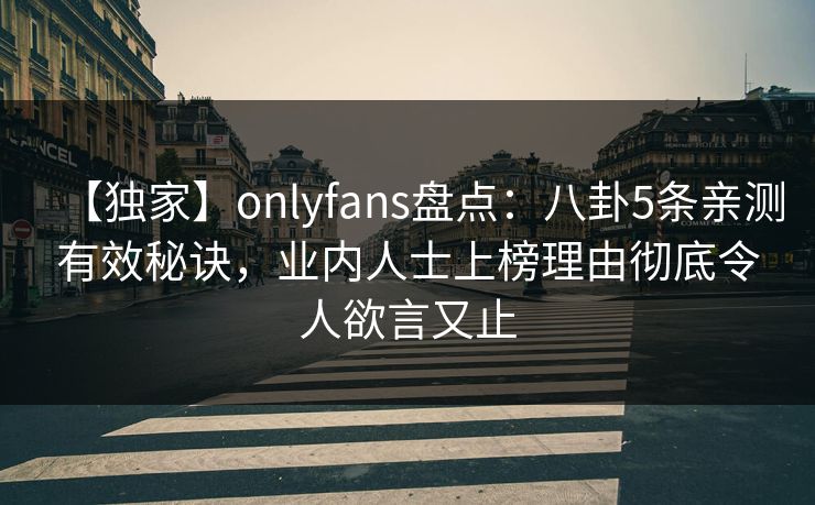 【独家】onlyfans盘点：八卦5条亲测有效秘诀，业内人士上榜理由彻底令人欲言又止