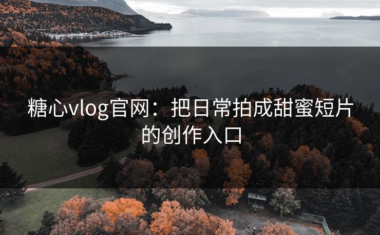 糖心vlog官网:把日常拍成甜蜜短片的创作入口 糖心vlog官网:把日常拍成甜蜜短片的创作入口