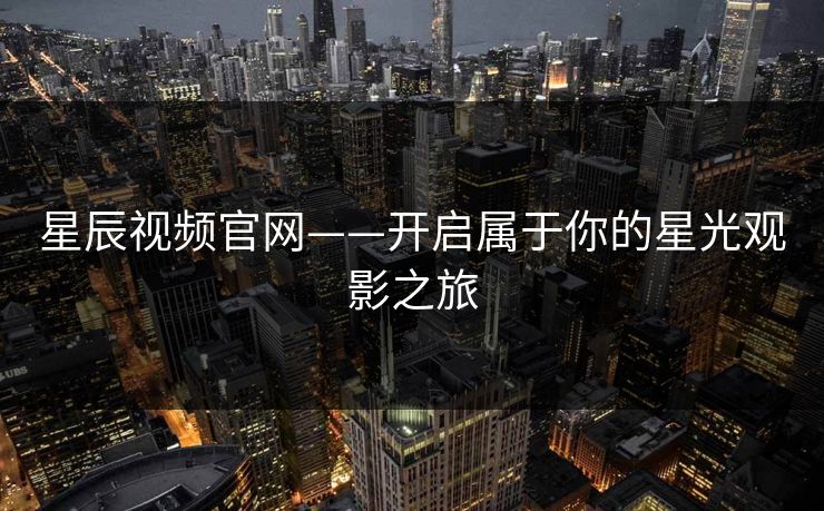 星辰视频官网——开启属于你的星光观影之旅