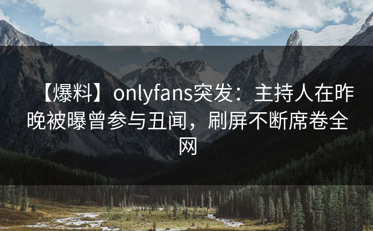 【爆料】onlyfans突发:主持人在昨晚被曝曾参与丑闻,刷屏不断席卷全网 【爆料】onlyfans突发:主持人在昨晚被曝曾参与丑闻,刷屏不断席卷全网