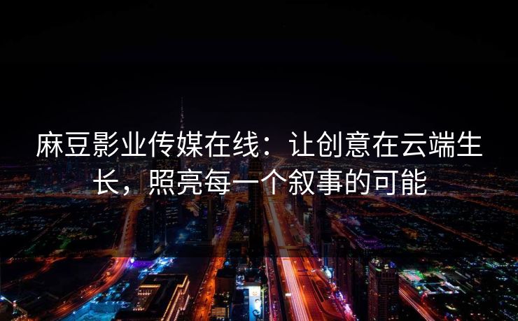 麻豆影业传媒在线:让创意在云端生长,照亮每一个叙事的可能 麻豆影业传媒在线:让创意在云端生长,照亮每一个叙事的可能