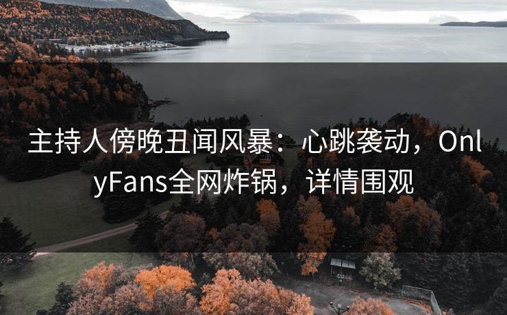 主持人傍晚丑闻风暴:心跳袭动,OnlyFans全网炸锅,详情围观 主持人傍晚丑闻风暴:心跳袭动,OnlyFans全网炸锅,详情围观