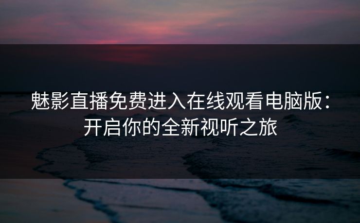 魅影直播免费进入在线观看电脑版：开启你的全新视听之旅
