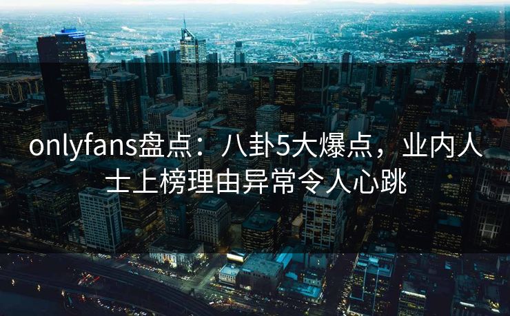 onlyfans盘点:八卦5大爆点,业内人士上榜理由异常令人心跳 onlyfans盘点:八卦5大爆点,业内人士上榜理由异常令人心跳