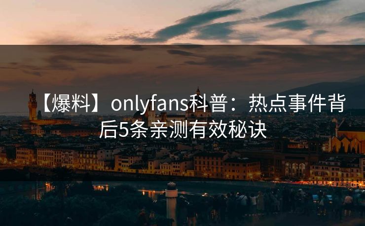 【爆料】onlyfans科普：热点事件背后5条亲测有效秘诀