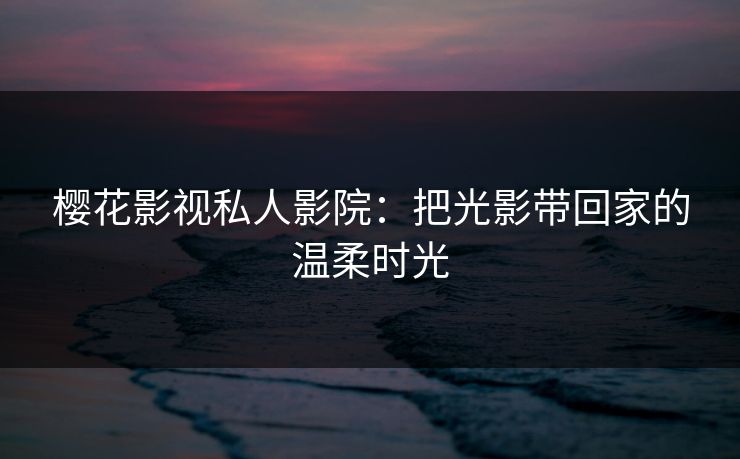 樱花影视私人影院：把光影带回家的温柔时光