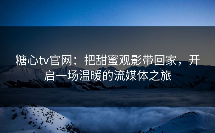 糖心tv官网:把甜蜜观影带回家,开启一场温暖的流媒体之旅 糖心tv官网:把甜蜜观影带回家,开启一场温暖的流媒体之旅
