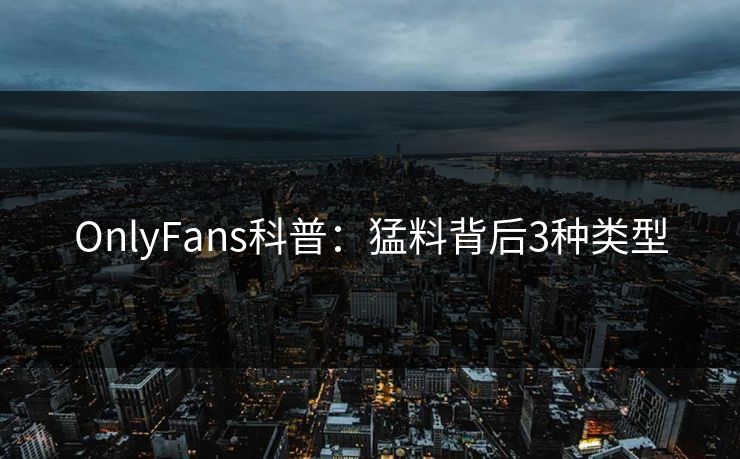 OnlyFans科普:猛料背后3种类型 OnlyFans科普:猛料背后3种类型