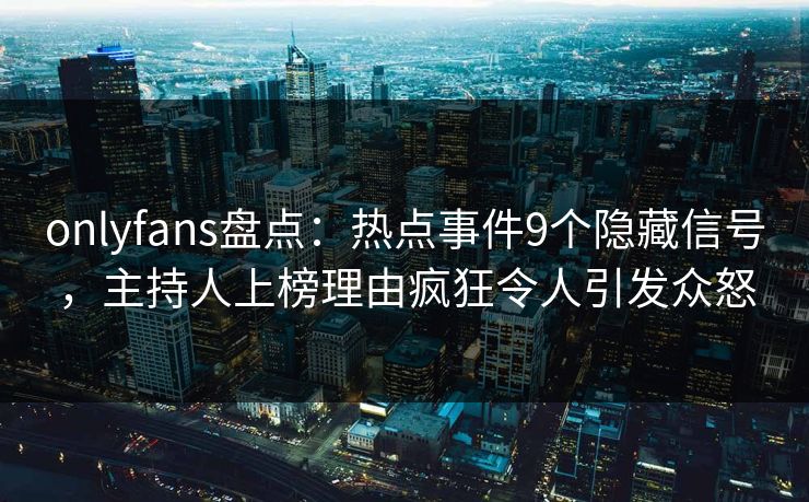 onlyfans盘点：热点事件9个隐藏信号，主持人上榜理由疯狂令人引发众怒