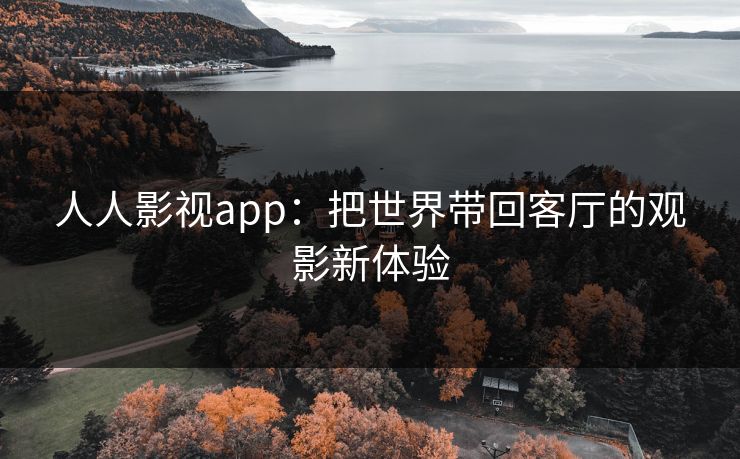 人人影视app:把世界带回客厅的观影新体验 人人影视app:把世界带回客厅的观影新体验