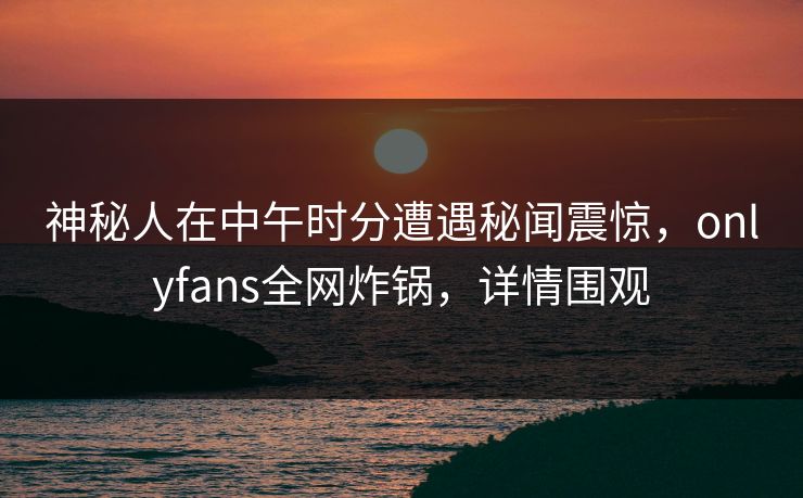 神秘人在中午时分遭遇秘闻震惊,onlyfans全网炸锅,详情围观 神秘人在中午时分遭遇秘闻震惊,onlyfans全网炸锅,详情围观