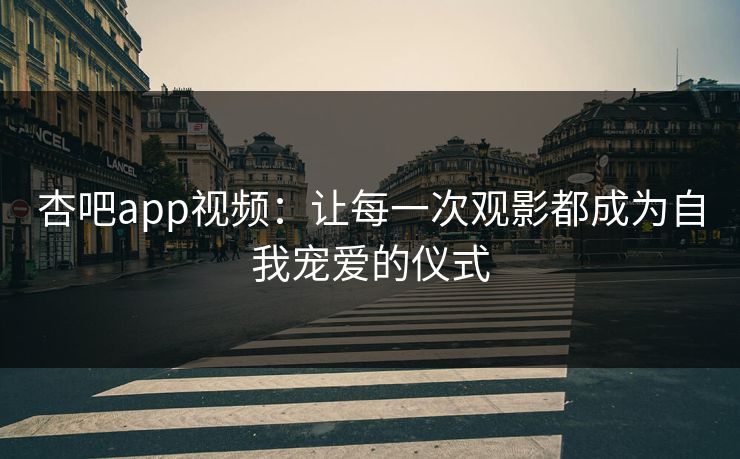 杏吧app视频:让每一次观影都成为自我宠爱的仪式 杏吧app视频:让每一次观影都成为自我宠爱的仪式