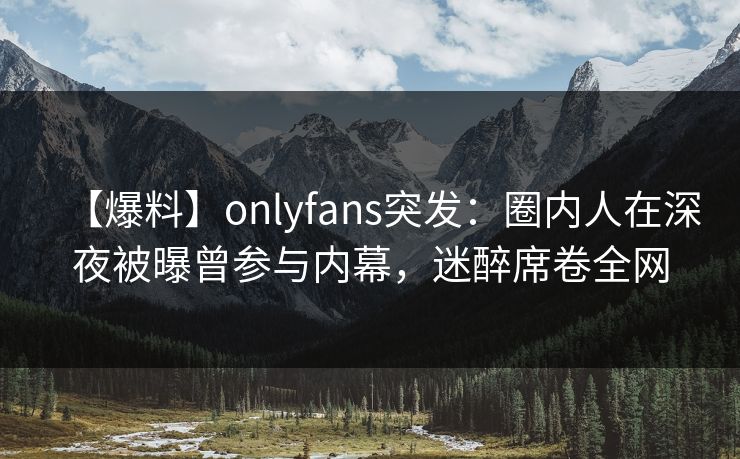 【爆料】onlyfans突发:圈内人在深夜被曝曾参与内幕,迷醉席卷全网 【爆料】onlyfans突发:圈内人在深夜被曝曾参与内幕,迷醉席卷全网
