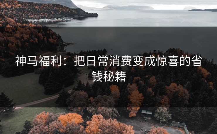 神马福利：把日常消费变成惊喜的省钱秘籍
